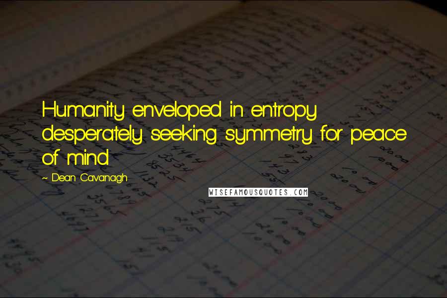 Dean Cavanagh Quotes: Humanity enveloped in entropy desperately seeking symmetry for peace of mind