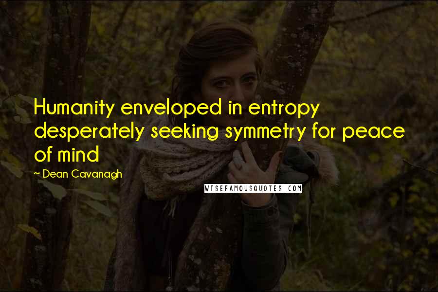 Dean Cavanagh Quotes: Humanity enveloped in entropy desperately seeking symmetry for peace of mind