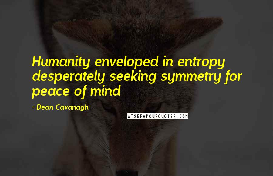 Dean Cavanagh Quotes: Humanity enveloped in entropy desperately seeking symmetry for peace of mind