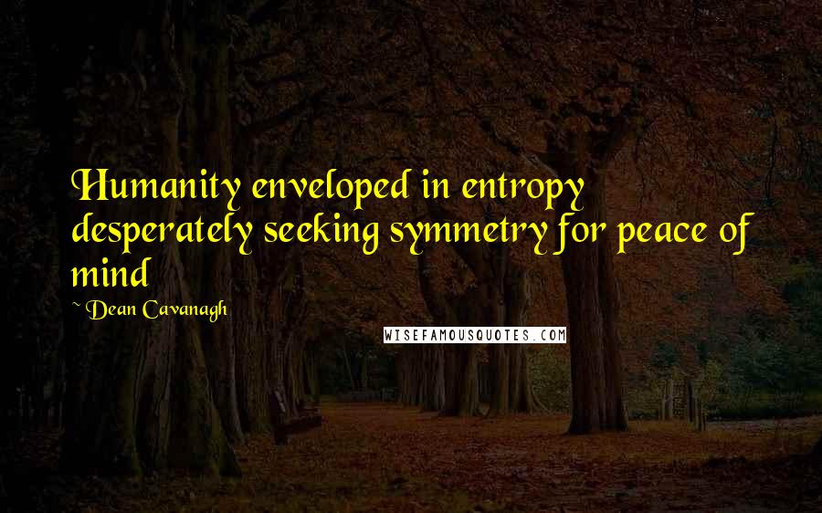 Dean Cavanagh Quotes: Humanity enveloped in entropy desperately seeking symmetry for peace of mind