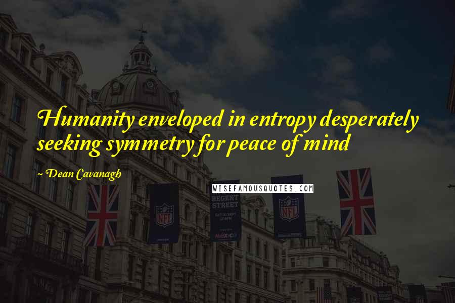 Dean Cavanagh Quotes: Humanity enveloped in entropy desperately seeking symmetry for peace of mind