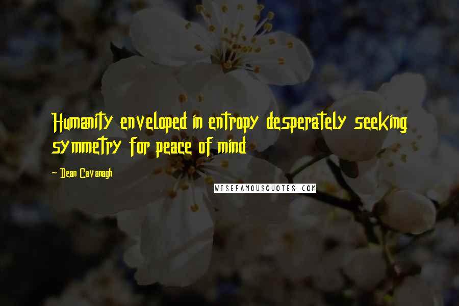 Dean Cavanagh Quotes: Humanity enveloped in entropy desperately seeking symmetry for peace of mind