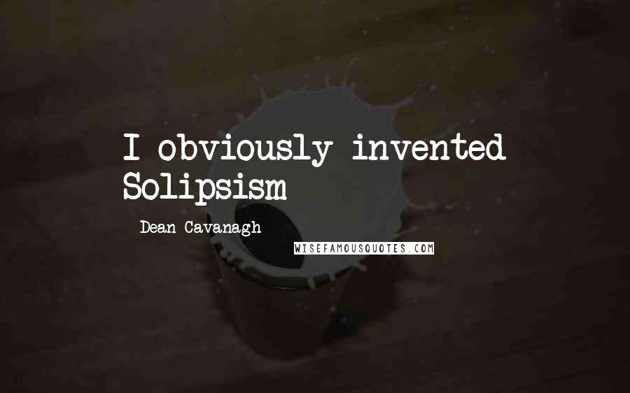 Dean Cavanagh Quotes: I obviously invented Solipsism