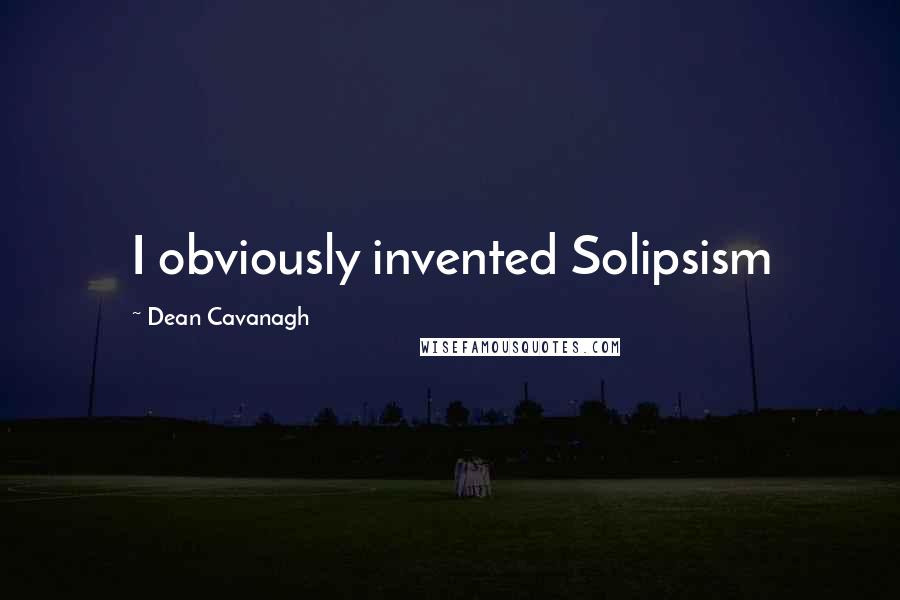 Dean Cavanagh Quotes: I obviously invented Solipsism