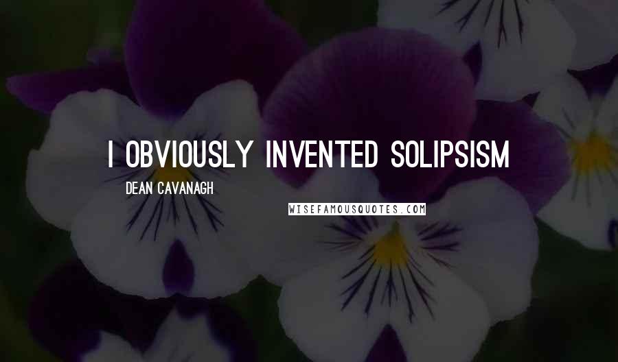 Dean Cavanagh Quotes: I obviously invented Solipsism