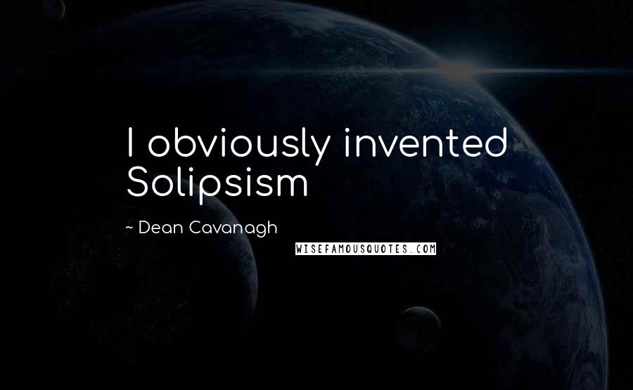 Dean Cavanagh Quotes: I obviously invented Solipsism