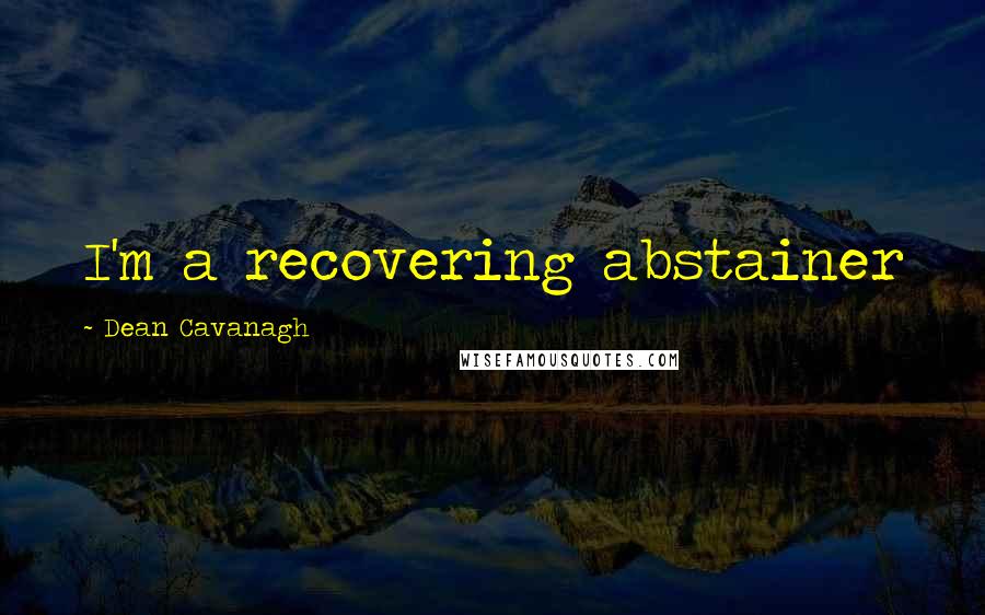 Dean Cavanagh Quotes: I'm a recovering abstainer