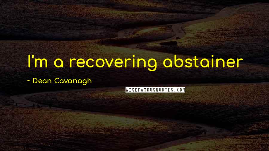 Dean Cavanagh Quotes: I'm a recovering abstainer