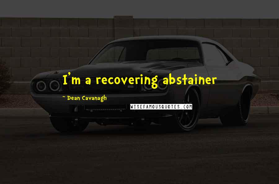 Dean Cavanagh Quotes: I'm a recovering abstainer