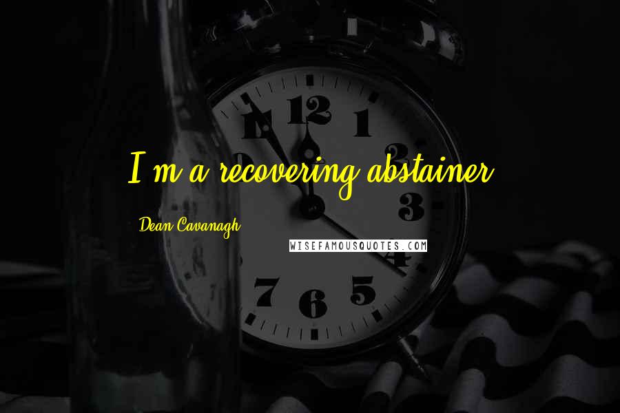 Dean Cavanagh Quotes: I'm a recovering abstainer