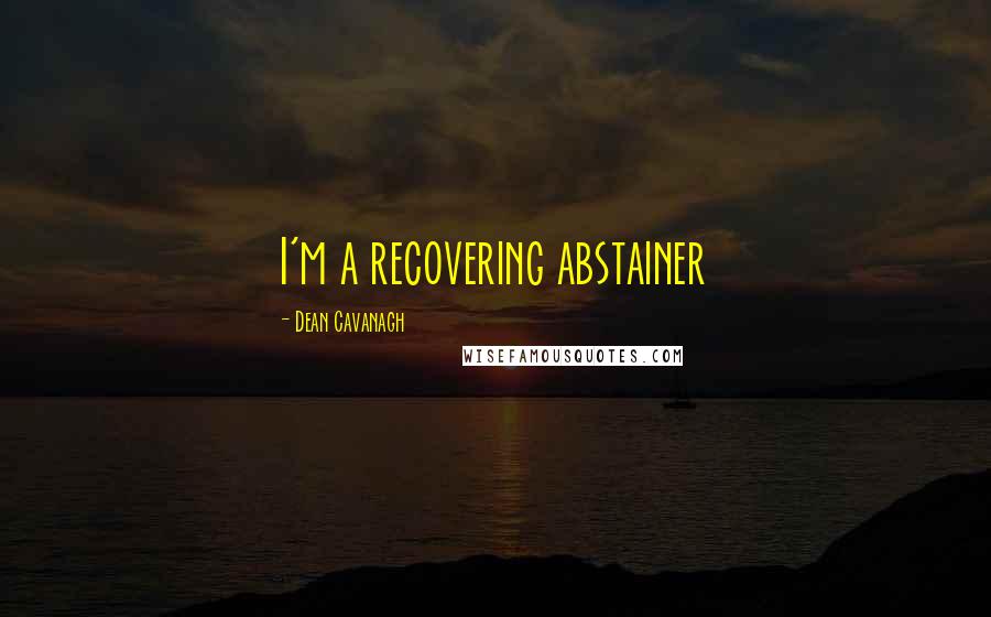 Dean Cavanagh Quotes: I'm a recovering abstainer