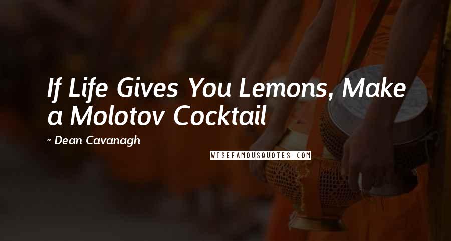 Dean Cavanagh Quotes: If Life Gives You Lemons, Make a Molotov Cocktail