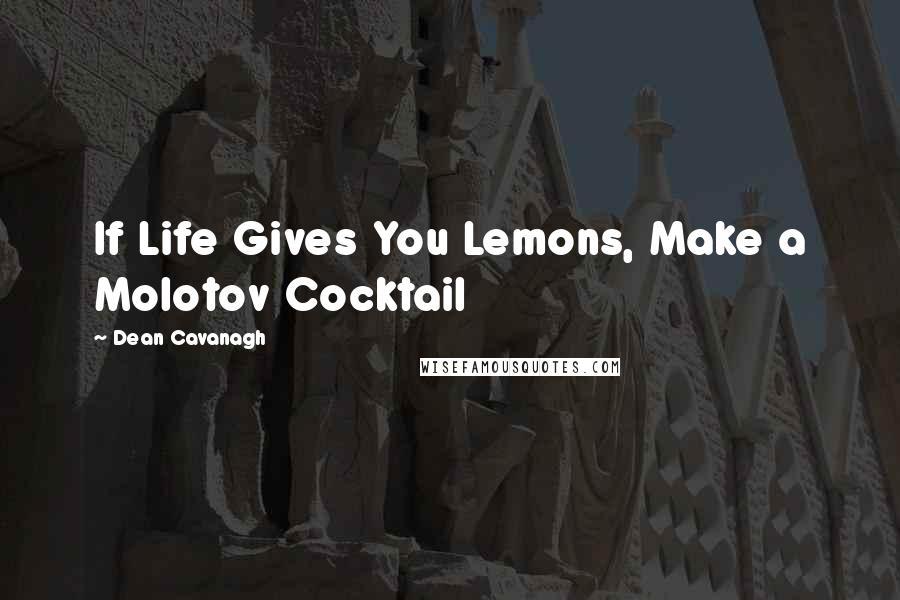 Dean Cavanagh Quotes: If Life Gives You Lemons, Make a Molotov Cocktail