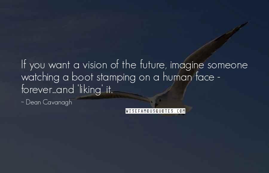 Dean Cavanagh Quotes: If you want a vision of the future, imagine someone watching a boot stamping on a human face - forever...and 'liking' it.