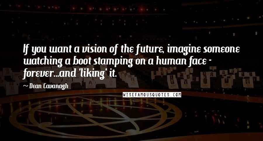 Dean Cavanagh Quotes: If you want a vision of the future, imagine someone watching a boot stamping on a human face - forever...and 'liking' it.