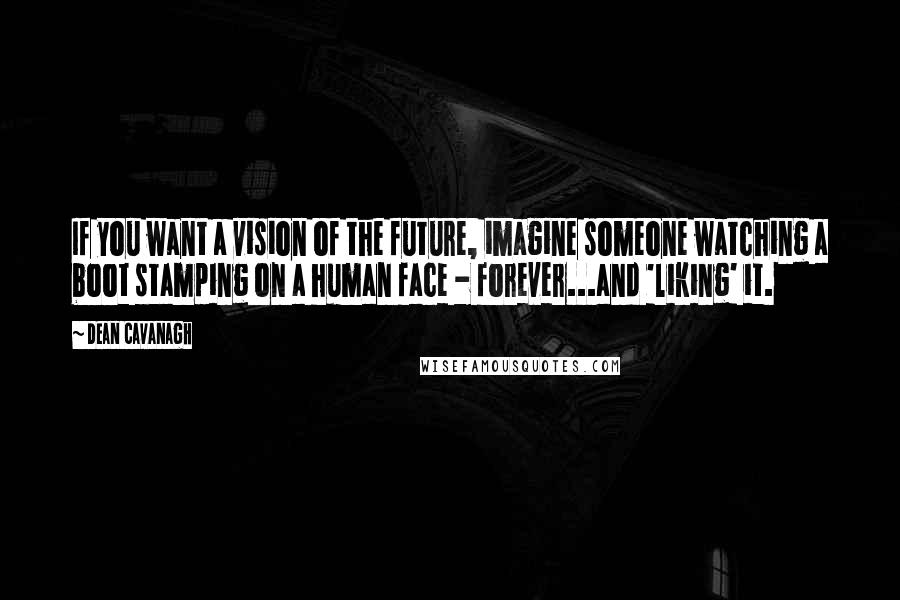 Dean Cavanagh Quotes: If you want a vision of the future, imagine someone watching a boot stamping on a human face - forever...and 'liking' it.