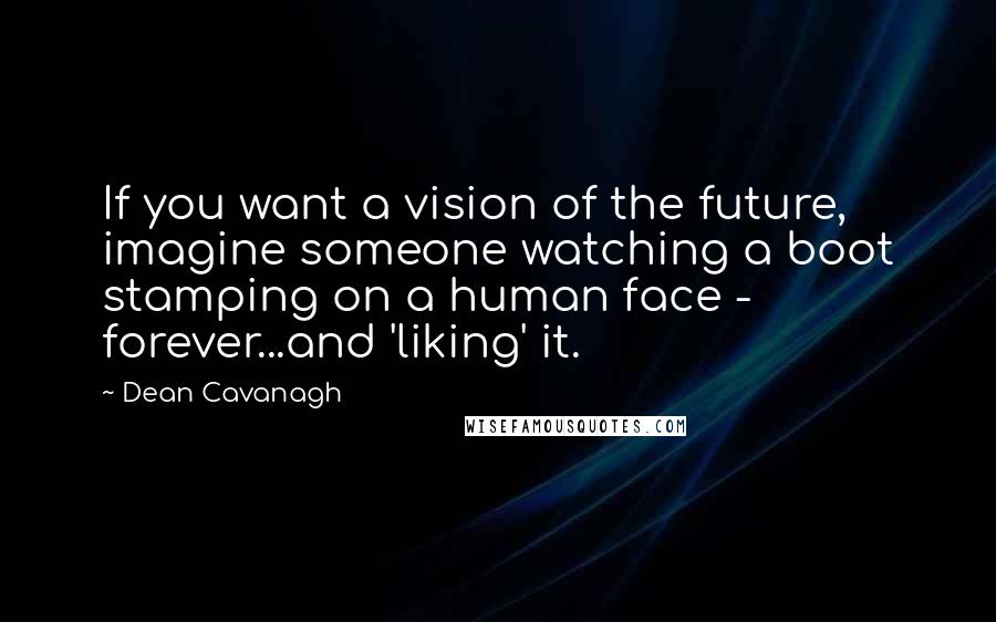 Dean Cavanagh Quotes: If you want a vision of the future, imagine someone watching a boot stamping on a human face - forever...and 'liking' it.