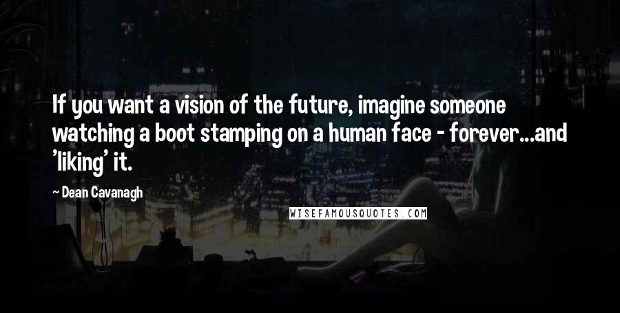 Dean Cavanagh Quotes: If you want a vision of the future, imagine someone watching a boot stamping on a human face - forever...and 'liking' it.