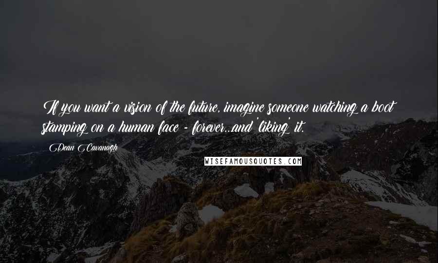 Dean Cavanagh Quotes: If you want a vision of the future, imagine someone watching a boot stamping on a human face - forever...and 'liking' it.