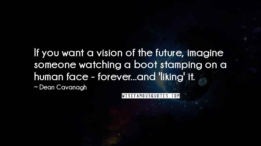 Dean Cavanagh Quotes: If you want a vision of the future, imagine someone watching a boot stamping on a human face - forever...and 'liking' it.