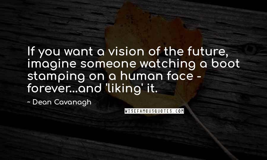 Dean Cavanagh Quotes: If you want a vision of the future, imagine someone watching a boot stamping on a human face - forever...and 'liking' it.