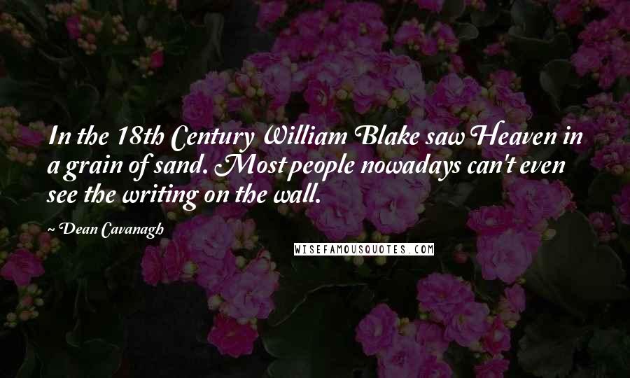 Dean Cavanagh Quotes: In the 18th Century William Blake saw Heaven in a grain of sand. Most people nowadays can't even see the writing on the wall.