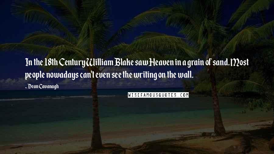 Dean Cavanagh Quotes: In the 18th Century William Blake saw Heaven in a grain of sand. Most people nowadays can't even see the writing on the wall.