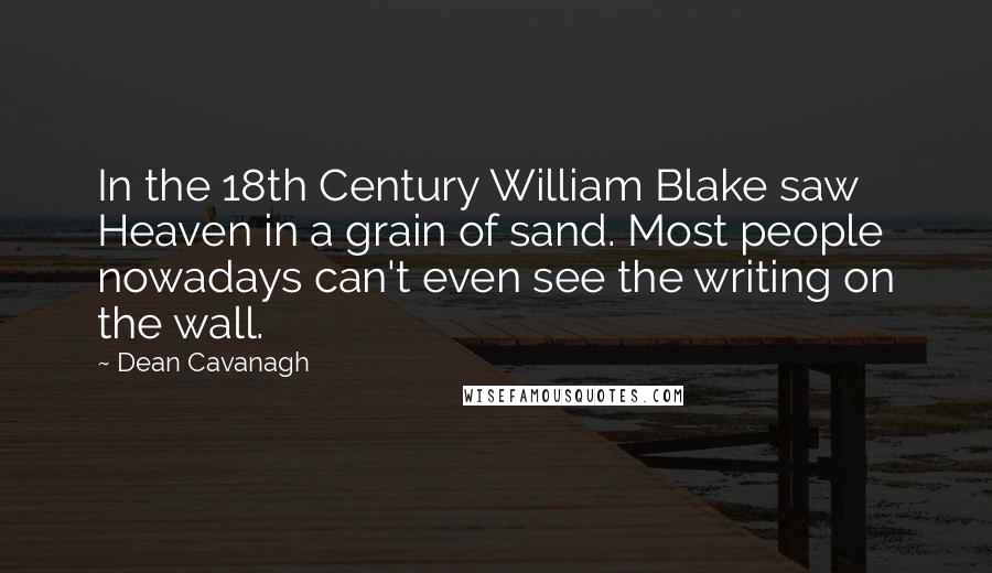 Dean Cavanagh Quotes: In the 18th Century William Blake saw Heaven in a grain of sand. Most people nowadays can't even see the writing on the wall.