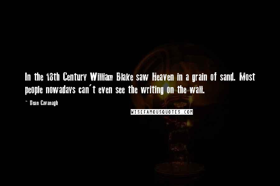 Dean Cavanagh Quotes: In the 18th Century William Blake saw Heaven in a grain of sand. Most people nowadays can't even see the writing on the wall.