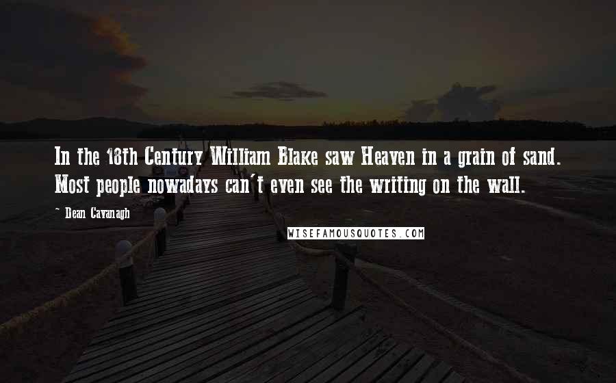 Dean Cavanagh Quotes: In the 18th Century William Blake saw Heaven in a grain of sand. Most people nowadays can't even see the writing on the wall.