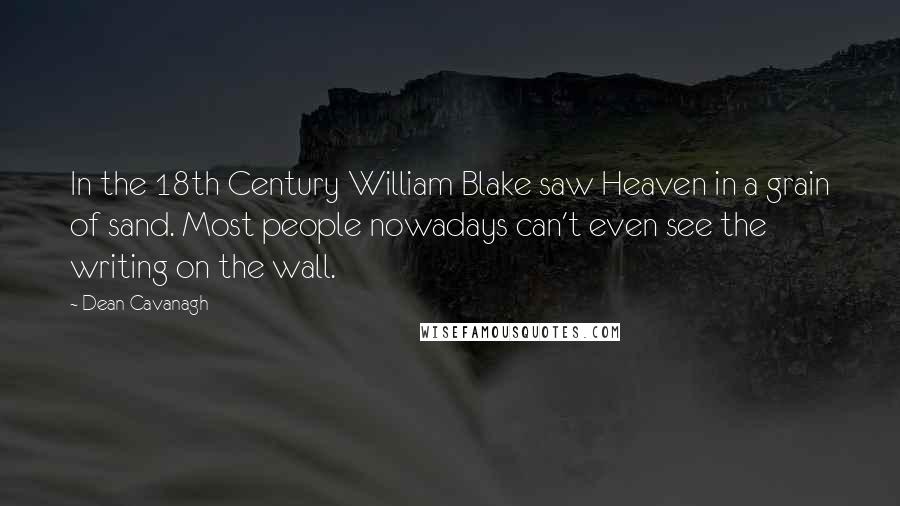 Dean Cavanagh Quotes: In the 18th Century William Blake saw Heaven in a grain of sand. Most people nowadays can't even see the writing on the wall.