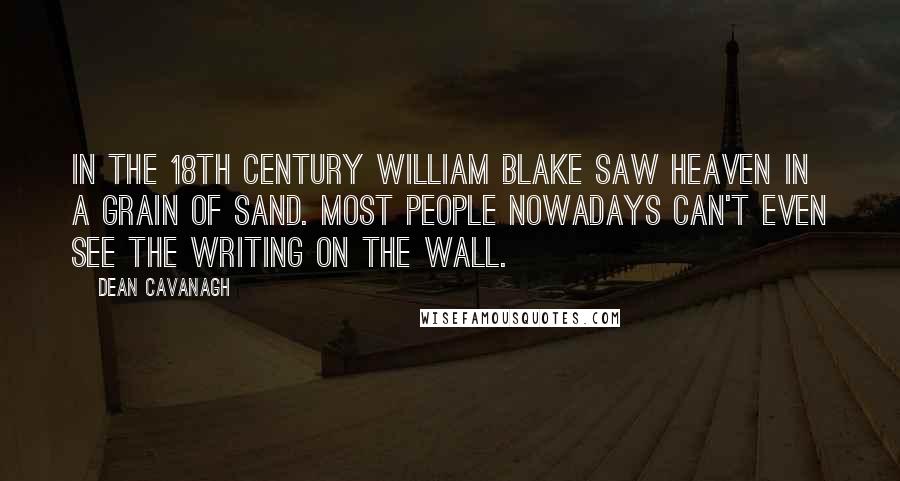 Dean Cavanagh Quotes: In the 18th Century William Blake saw Heaven in a grain of sand. Most people nowadays can't even see the writing on the wall.