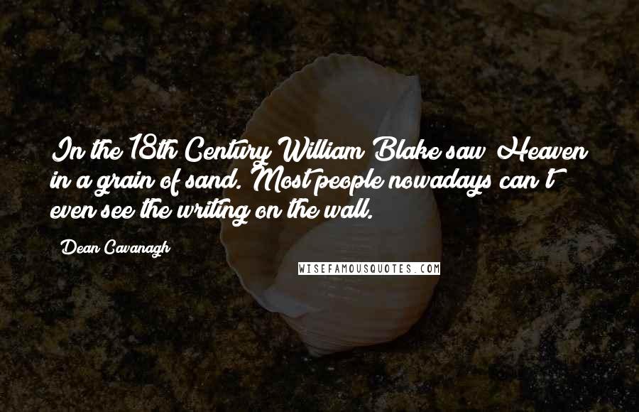 Dean Cavanagh Quotes: In the 18th Century William Blake saw Heaven in a grain of sand. Most people nowadays can't even see the writing on the wall.