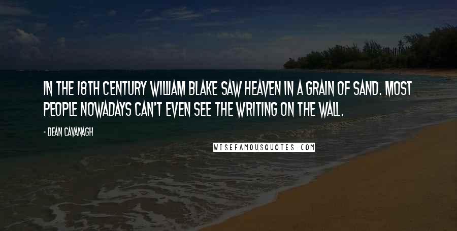 Dean Cavanagh Quotes: In the 18th Century William Blake saw Heaven in a grain of sand. Most people nowadays can't even see the writing on the wall.