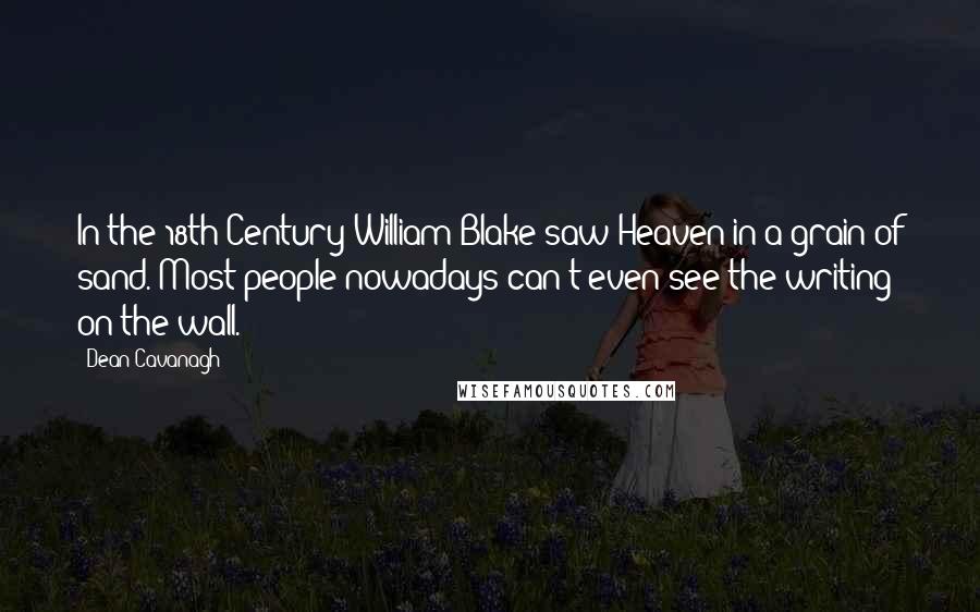 Dean Cavanagh Quotes: In the 18th Century William Blake saw Heaven in a grain of sand. Most people nowadays can't even see the writing on the wall.