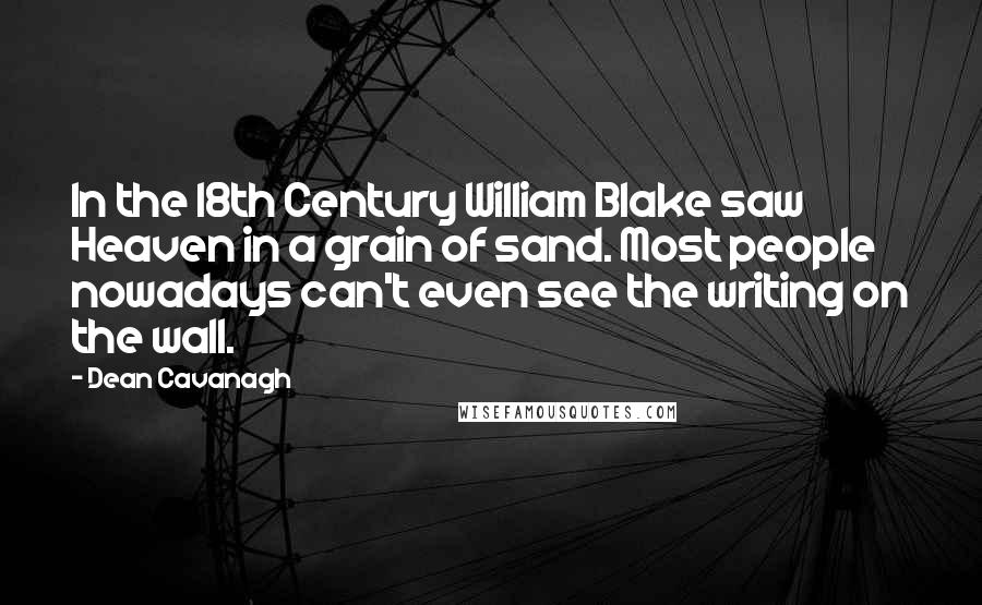 Dean Cavanagh Quotes: In the 18th Century William Blake saw Heaven in a grain of sand. Most people nowadays can't even see the writing on the wall.