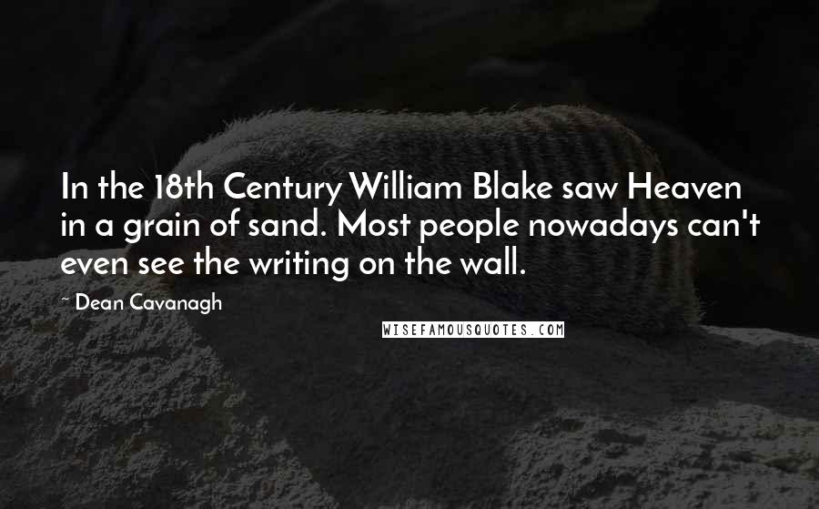 Dean Cavanagh Quotes: In the 18th Century William Blake saw Heaven in a grain of sand. Most people nowadays can't even see the writing on the wall.