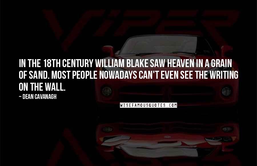 Dean Cavanagh Quotes: In the 18th Century William Blake saw Heaven in a grain of sand. Most people nowadays can't even see the writing on the wall.