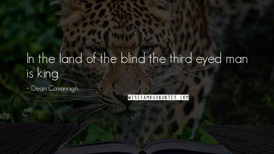 Dean Cavanagh Quotes: In the land of the blind the third eyed man is king