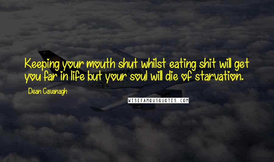 Dean Cavanagh Quotes: Keeping your mouth shut whilst eating shit will get you far in life but your soul will die of starvation.