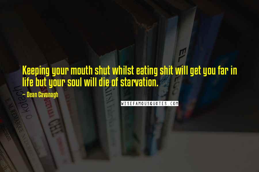 Dean Cavanagh Quotes: Keeping your mouth shut whilst eating shit will get you far in life but your soul will die of starvation.