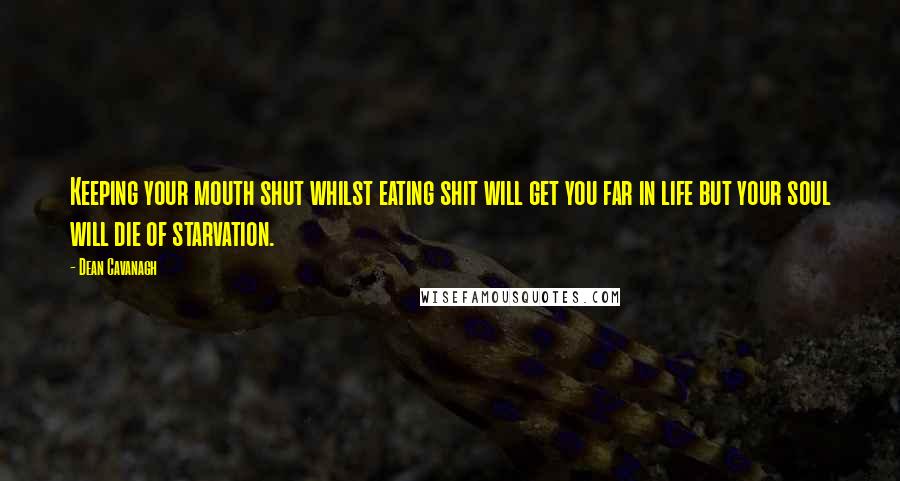 Dean Cavanagh Quotes: Keeping your mouth shut whilst eating shit will get you far in life but your soul will die of starvation.