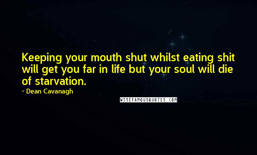 Dean Cavanagh Quotes: Keeping your mouth shut whilst eating shit will get you far in life but your soul will die of starvation.