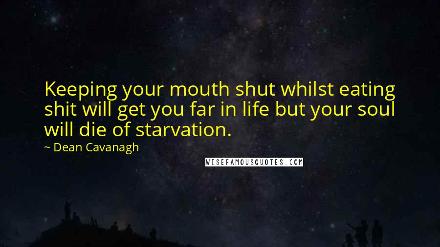 Dean Cavanagh Quotes: Keeping your mouth shut whilst eating shit will get you far in life but your soul will die of starvation.