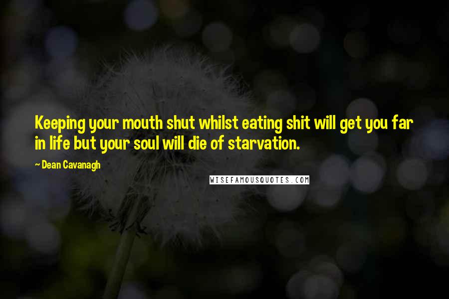 Dean Cavanagh Quotes: Keeping your mouth shut whilst eating shit will get you far in life but your soul will die of starvation.