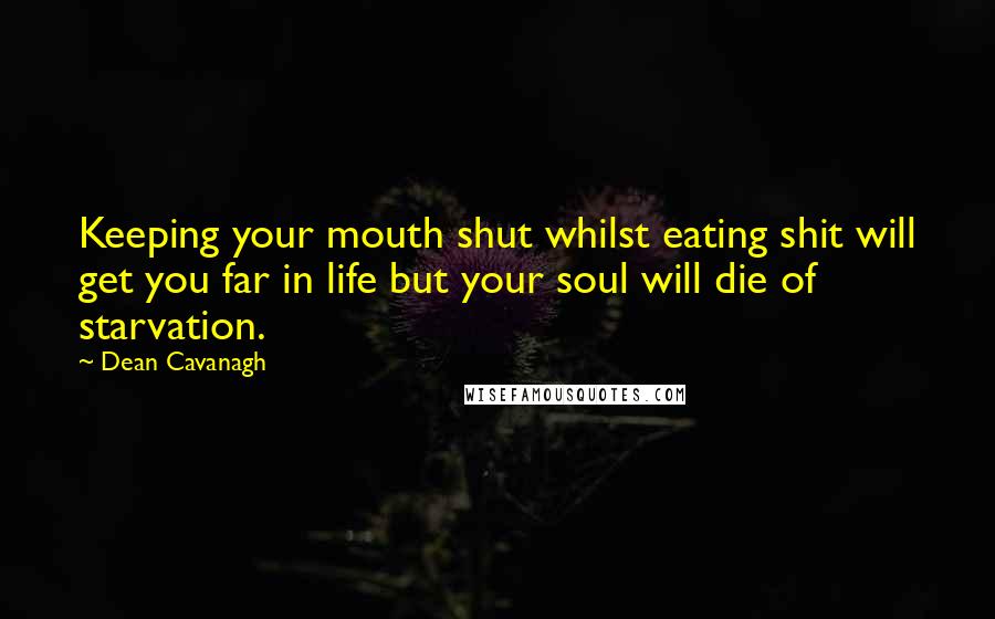 Dean Cavanagh Quotes: Keeping your mouth shut whilst eating shit will get you far in life but your soul will die of starvation.