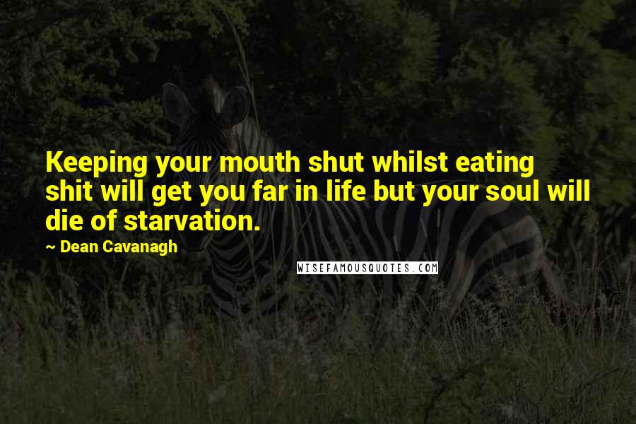 Dean Cavanagh Quotes: Keeping your mouth shut whilst eating shit will get you far in life but your soul will die of starvation.