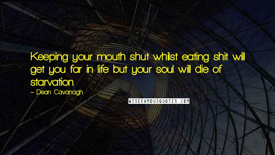 Dean Cavanagh Quotes: Keeping your mouth shut whilst eating shit will get you far in life but your soul will die of starvation.