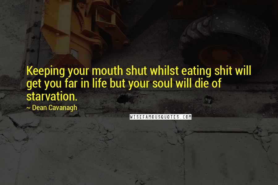 Dean Cavanagh Quotes: Keeping your mouth shut whilst eating shit will get you far in life but your soul will die of starvation.