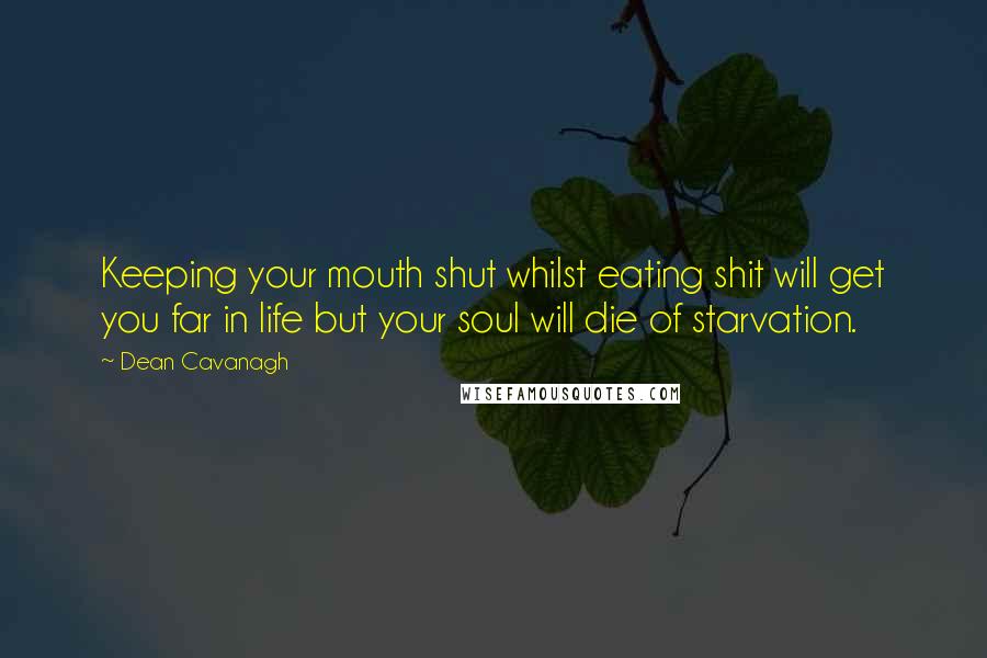 Dean Cavanagh Quotes: Keeping your mouth shut whilst eating shit will get you far in life but your soul will die of starvation.